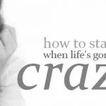 How to stay sane when life’s gone a bit crazy